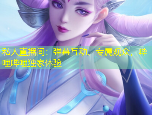 私人直播間：彈幕互動(dòng)、專(zhuān)屬觀眾，嗶哩嗶哩獨(dú)家體驗(yàn)