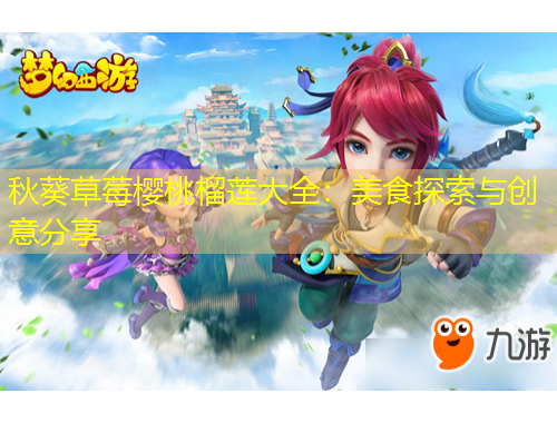 秋葵草莓櫻桃榴蓮大全：美食探索與創(chuàng)意分享