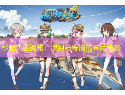 秒刪功能揭秘：浪姐總導(dǎo)演的幕后秘密