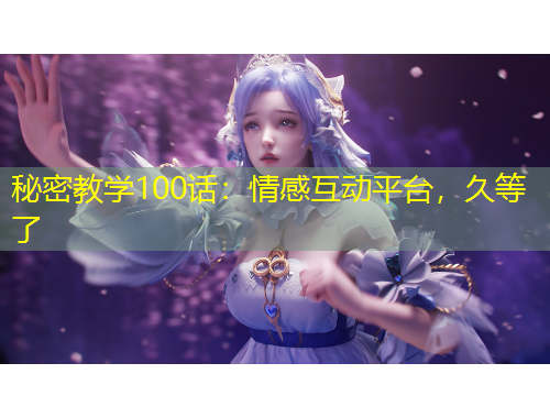 秘密教學(xué)100話：情感互動平臺，久等了