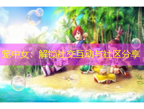 籠中女：解鎖社交互動(dòng)與社區(qū)分享