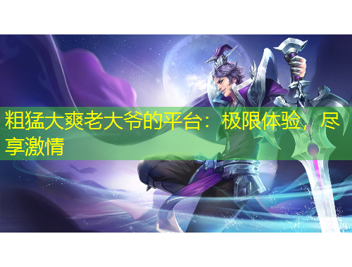 粗猛大爽老大爺?shù)钠脚_：極限體驗(yàn)，盡享激情