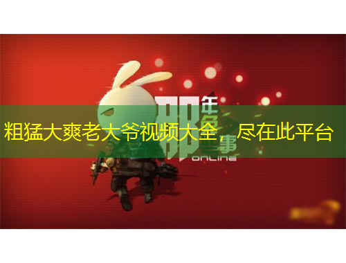 粗猛大爽老大爺視頻大全，盡在此平臺