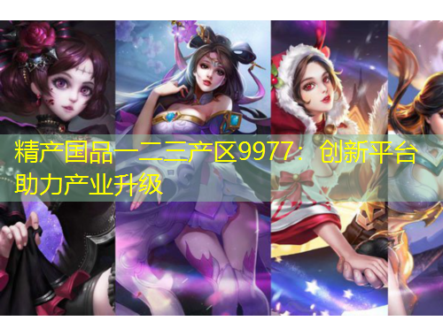 精產(chǎn)國(guó)品一二三產(chǎn)區(qū)9977：創(chuàng)新平臺(tái)助力產(chǎn)業(yè)升級(jí)