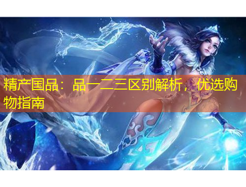 精產(chǎn)國(guó)品：品一二三區(qū)別解析，優(yōu)選購(gòu)物指南