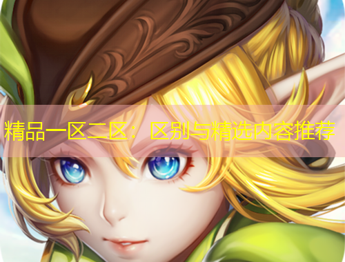 精品一區(qū)二區(qū)：區(qū)別與精選內(nèi)容推薦