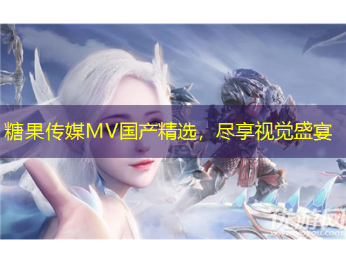 糖果傳媒MV國產(chǎn)精選，盡享視覺盛宴