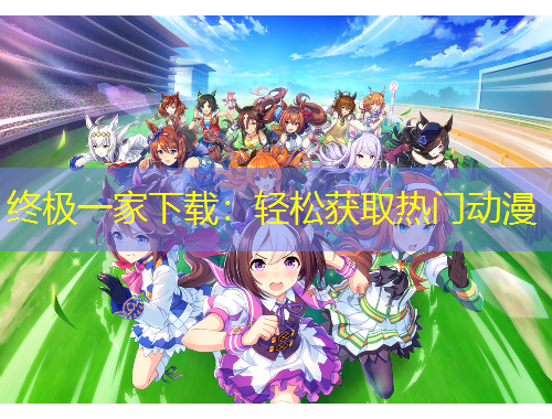 終極一家下載：輕松獲取熱門動漫