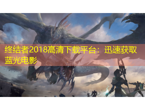 終結者2018高清下載平臺：迅速獲取藍光電影