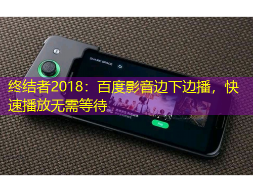 終結(jié)者2018：百度影音邊下邊播，快速播放無需等待