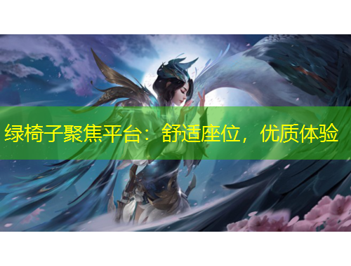 綠椅子聚焦平臺：舒適座位，優(yōu)質(zhì)體驗