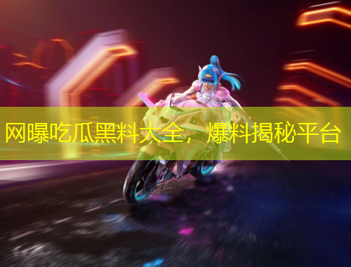 網(wǎng)曝吃瓜黑料大全，爆料揭秘平臺
