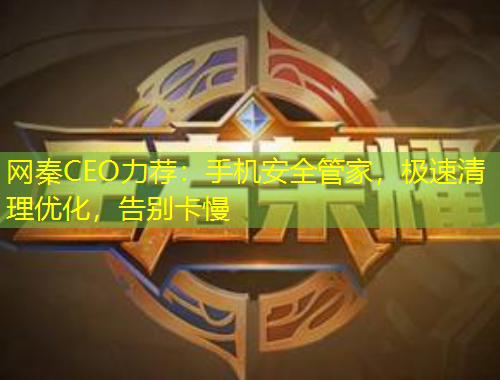 網(wǎng)秦CEO力薦：手機(jī)安全管家，極速清理優(yōu)化，告別卡慢