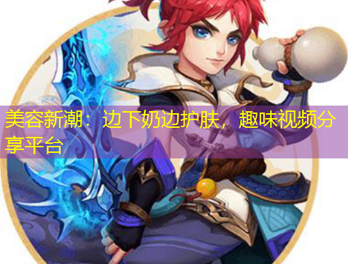 美容新潮：邊下奶邊護膚，趣味視頻分享平臺