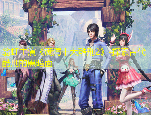 翁虹主演《滿清十大酷刑2》-探索古代酷刑的黑暗面