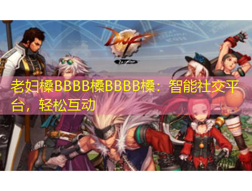 老婦槡BBBB槡BBBB槡：智能社交平臺，輕松互動