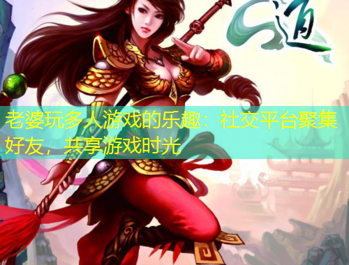 老婆玩多人游戲的樂趣：社交平臺聚集好友，共享游戲時光