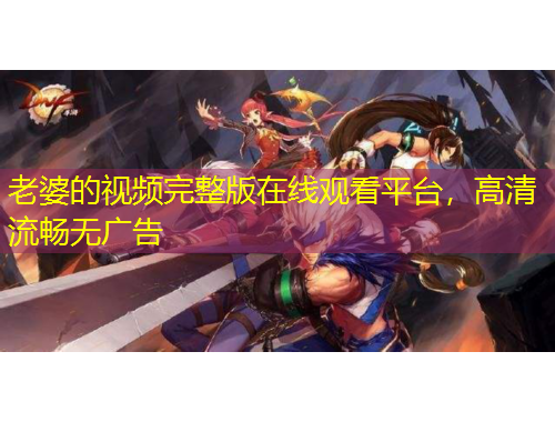 老婆的視頻完整版在線觀看平臺，高清流暢無廣告