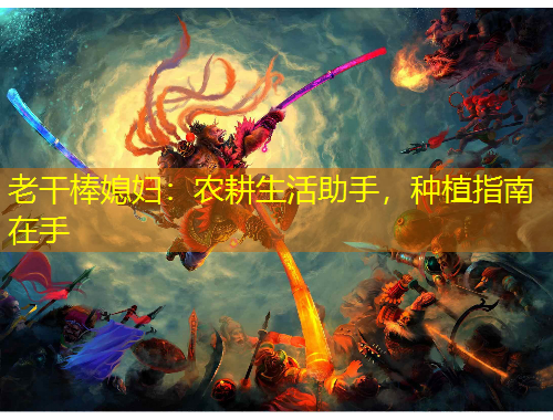 老干棒媳婦：農(nóng)耕生活助手，種植指南在手