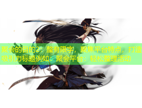 聚會(huì)的目的2：整有限字，聚焦平臺(tái)特點(diǎn)，打造吸引力標(biāo)題例如：聚會(huì)平臺(tái)：輕松整理活動(dòng)