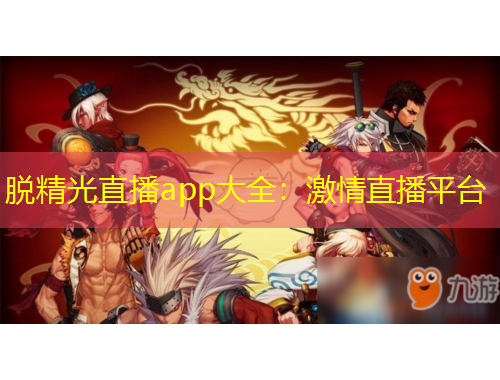 脫精光直播app大全：激情直播平臺