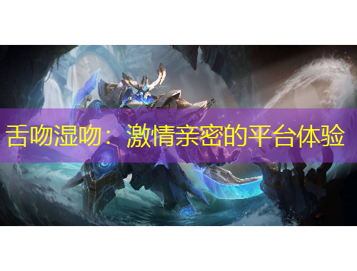 舌吻濕吻：激情親密的平臺體驗(yàn)