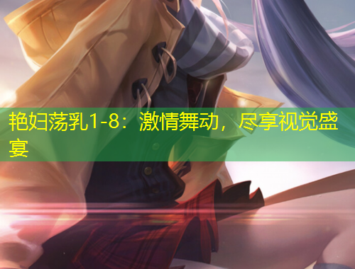 艷婦蕩乳1-8：激情舞動，盡享視覺盛宴