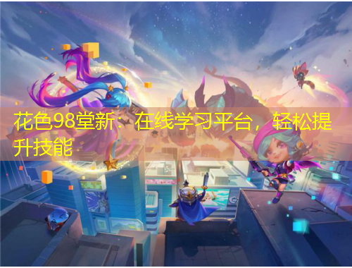 花色98堂新：在線學(xué)習(xí)平臺，輕松提升技能