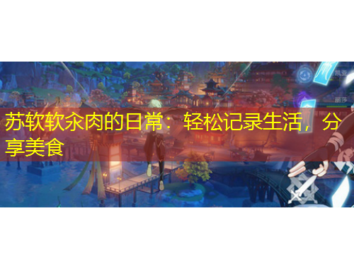 蘇軟軟汆肉的日常：輕松記錄生活，分享美食