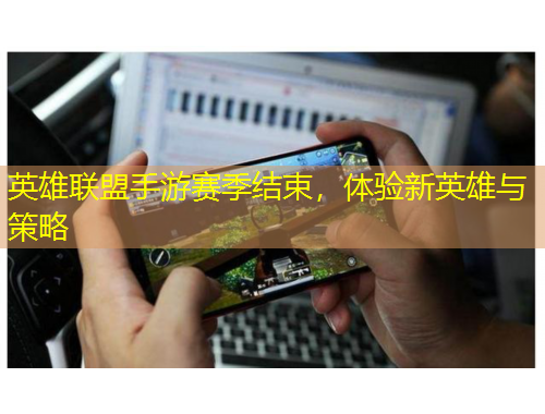 英雄聯(lián)盟手游賽季結(jié)束，體驗新英雄與策略