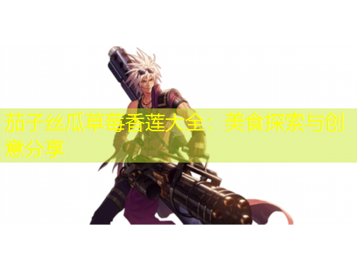 茄子絲瓜草莓香蓮大全：美食探索與創(chuàng)意分享