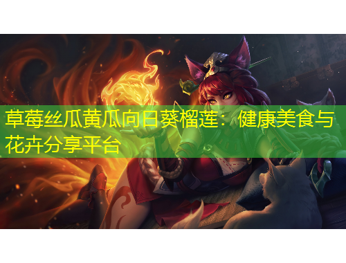 草莓絲瓜黃瓜向日葵榴蓮：健康美食與花卉分享平臺(tái)