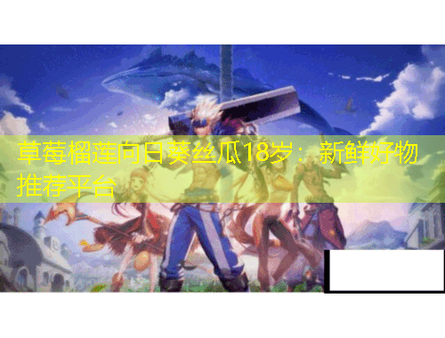 草莓榴蓮向日葵絲瓜18歲：新鮮好物推薦平臺(tái)