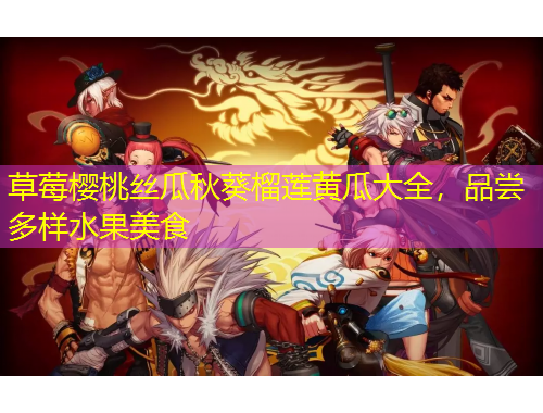 草莓櫻桃絲瓜秋葵榴蓮黃瓜大全，品嘗多樣水果美食