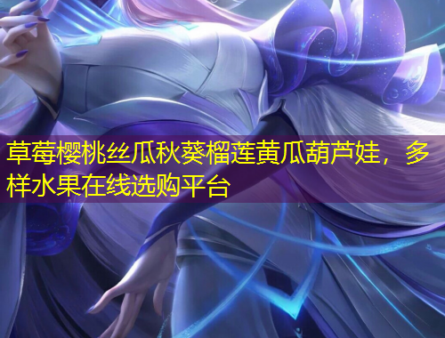 草莓櫻桃絲瓜秋葵榴蓮黃瓜葫蘆娃，多樣水果在線選購平臺