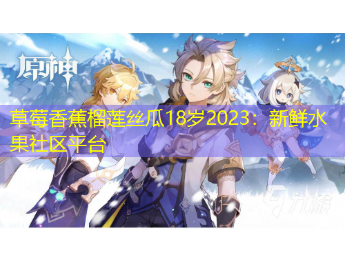 草莓香蕉榴蓮絲瓜18歲2023：新鮮水果社區(qū)平臺