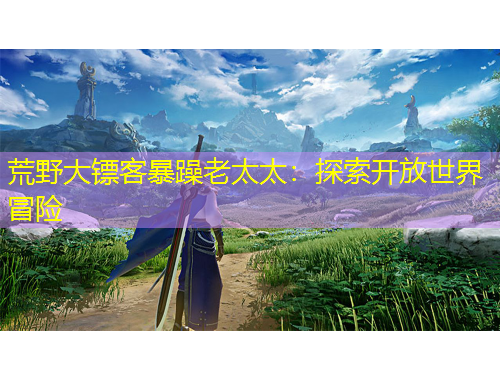 荒野大鏢客暴躁老太太：探索開(kāi)放世界冒險(xiǎn)