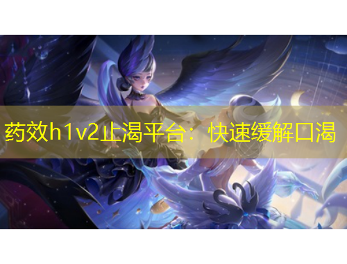 藥效h1v2止渴平臺：快速緩解口渴