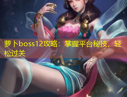 蘿卜boss12攻略：掌握平臺秘技，輕松過關