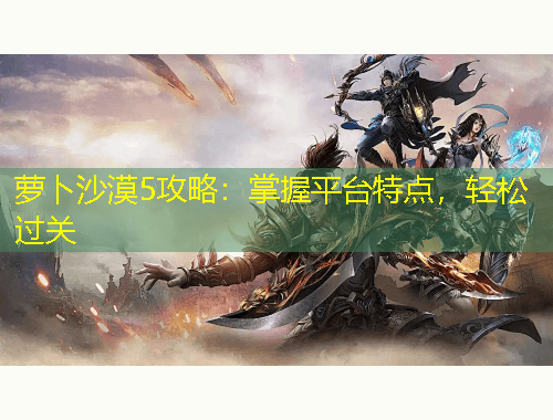 蘿卜沙漠5攻略：掌握平臺(tái)特點(diǎn)，輕松過(guò)關(guān)