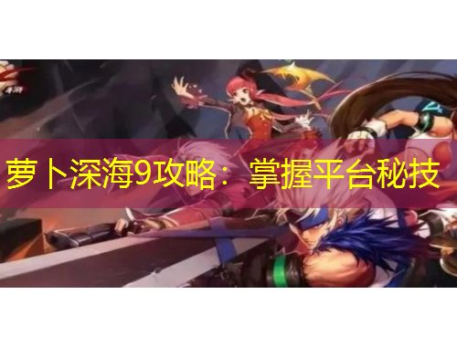 蘿卜深海9攻略：掌握平臺秘技