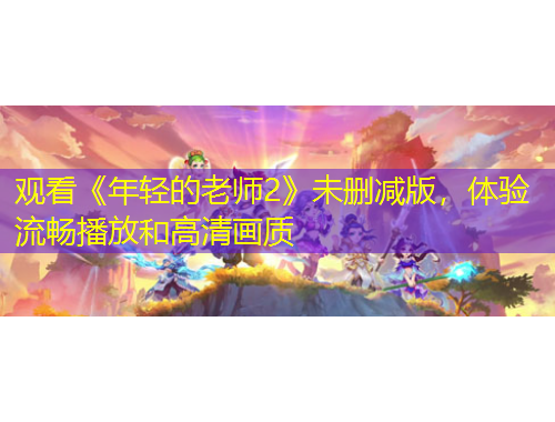 觀看《年輕的老師2》未刪減版，體驗流暢播放和高清畫質