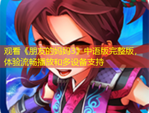 觀看《朋友的媽媽3》中語(yǔ)版完整版，體驗(yàn)流暢播放和多設(shè)備支持