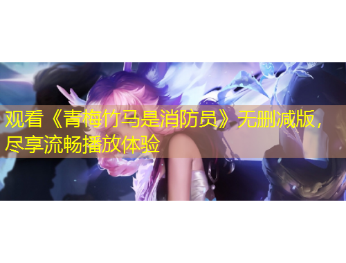 觀看《青梅竹馬是消防員》無(wú)刪減版，盡享流暢播放體驗(yàn)