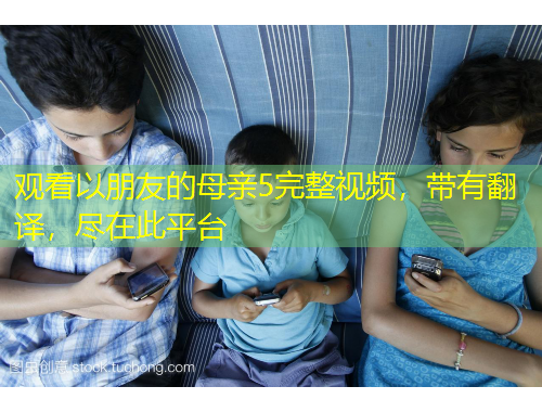 觀看以朋友的母親5完整視頻，帶有翻譯，盡在此平臺