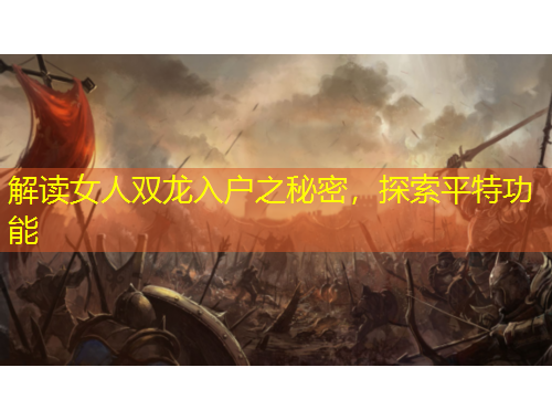 解讀女人雙龍入戶之秘密，探索平特功能