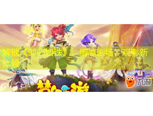 解鎖《郎心如鐵》：情感劇場(chǎng)，觀影新體驗(yàn)