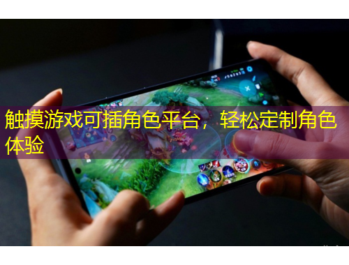 觸摸游戲可插角色平臺(tái)，輕松定制角色體驗(yàn)