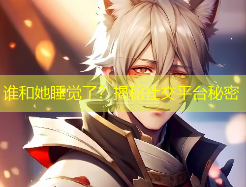 誰(shuí)和她睡覺(jué)了？揭秘社交平臺(tái)秘密