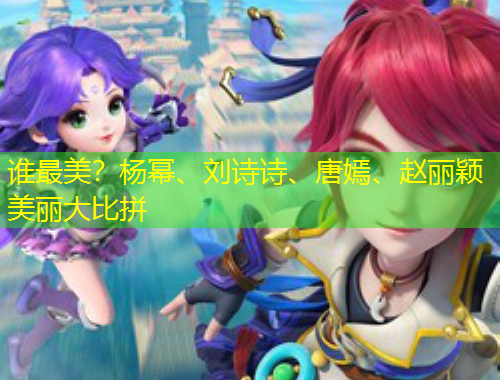 誰最美？楊冪、劉詩詩、唐嫣、趙麗穎美麗大比拼